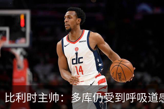 比利时主帅：多库仍受到呼吸道感染问题影响，不在最佳状态