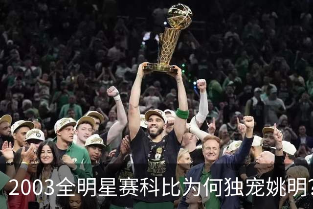 2003全明星赛科比为何独宠姚明？捏肩鼓励让位跳球，这情谊太戳心