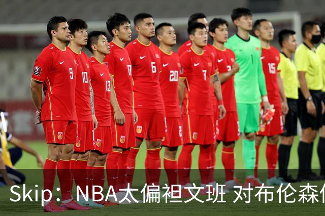 Skip：NBA太偏袒文班 对布伦森做出扎扎垫伦纳德脚的动作却没被吹